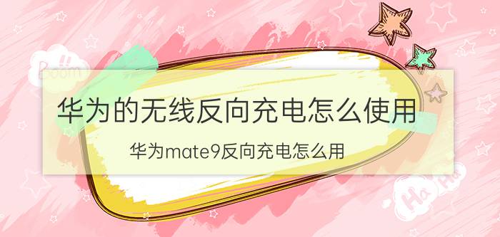 华为的无线反向充电怎么使用 华为mate9反向充电怎么用？